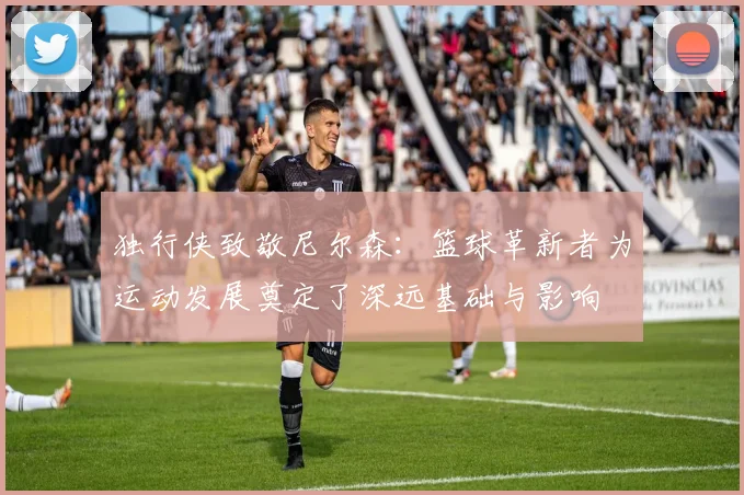 独行侠致敬尼尔森：篮球革新者为运动发展奠定了深远基础与影响