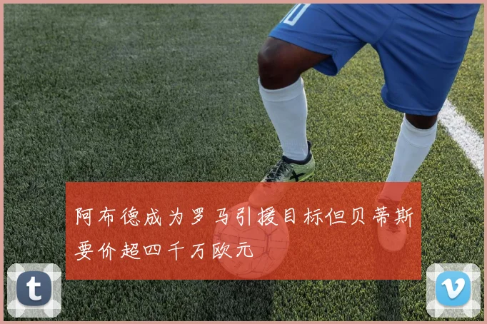 阿布德成为罗马引援目标但贝蒂斯要价超四千万欧元
