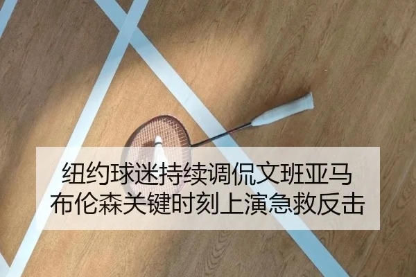纽约球迷持续调侃文班亚马 布伦森关键时刻上演急救反击