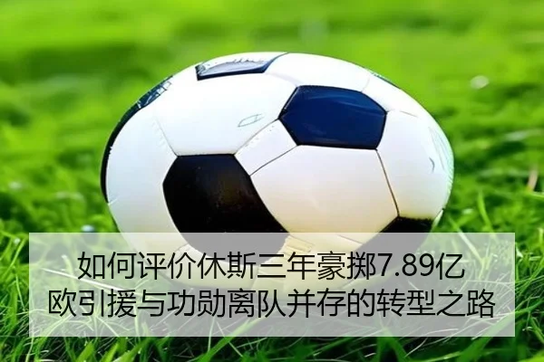 如何评价休斯三年豪掷7.89亿欧引援与功勋离队并存的转型之路